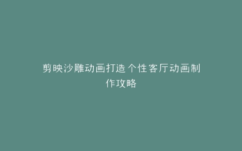 剪映沙雕动画打造个性客厅动画制作攻略