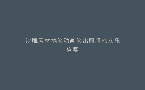沙雕素材搞笑动画笑出腹肌的欢乐盛宴