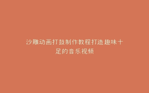 沙雕动画打鼓制作教程打造趣味十足的音乐视频