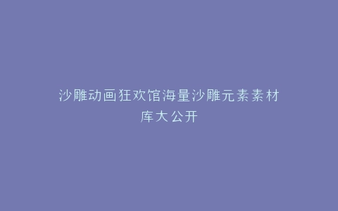 沙雕动画狂欢馆海量沙雕元素素材库大公开