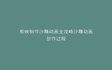 剪映制作沙雕动画全攻略沙雕动画创作过程