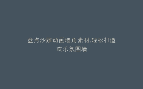 盘点沙雕动画墙角素材,轻松打造欢乐氛围墙