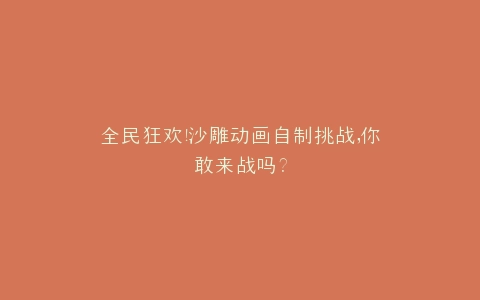 全民狂欢沙雕动画自制挑战,你敢来战吗?