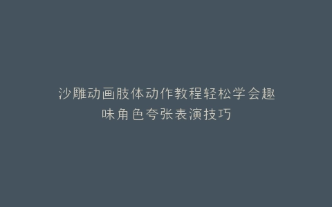 沙雕动画肢体动作教程轻松学会趣味角色夸张表演技巧