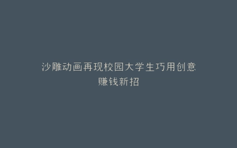 沙雕动画再现校园大学生巧用创意赚钱新招
