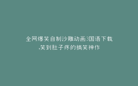 全网爆笑自制沙雕动画3国语下载,笑到肚子疼的搞笑神作