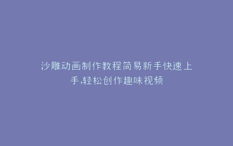 沙雕动画制作教程简易新手快速上手,轻松创作趣味视频