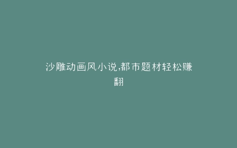 沙雕动画风小说,都市题材轻松赚翻