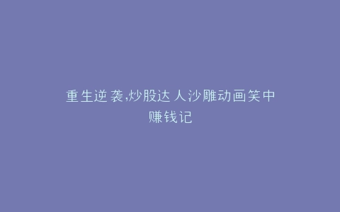 重生逆袭,炒股达人沙雕动画笑中赚钱记