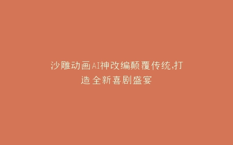 沙雕动画AI神改编颠覆传统,打造全新喜剧盛宴