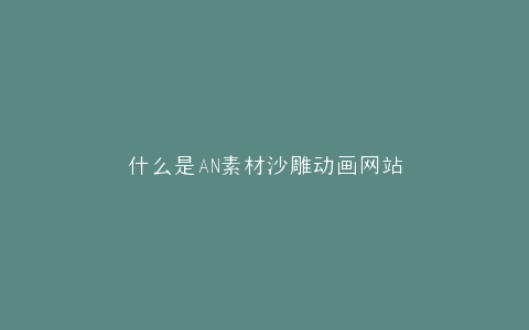 什么是AN素材沙雕动画网站