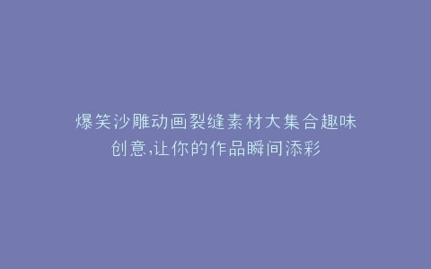 爆笑沙雕动画裂缝素材大集合趣味创意,让你的作品瞬间添彩