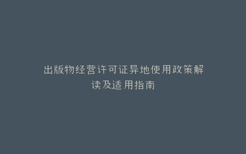 出版物经营许可证异地使用政策解读及适用指南