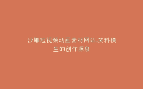 沙雕短视频动画素材网站,笑料横生的创作源泉