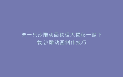 朱一只沙雕动画教程大揭秘一键下载,沙雕动画制作技巧