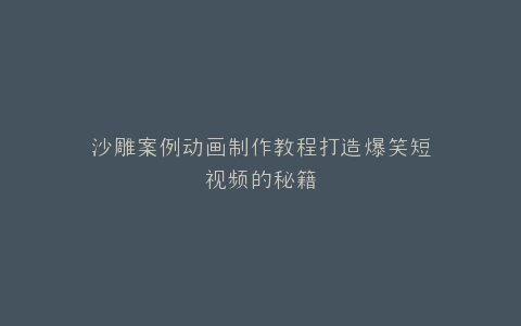 沙雕案例动画制作教程打造爆笑短视频的秘籍