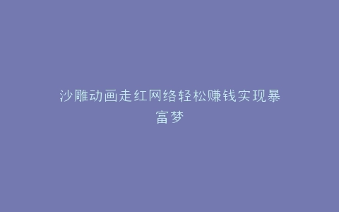 沙雕动画走红网络轻松赚钱实现暴富梦