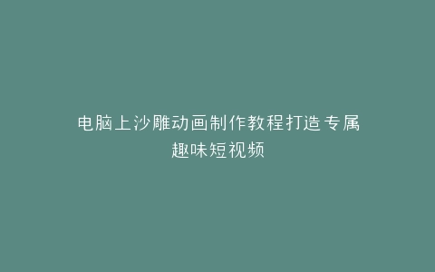 电脑上沙雕动画制作教程打造专属趣味短视频
