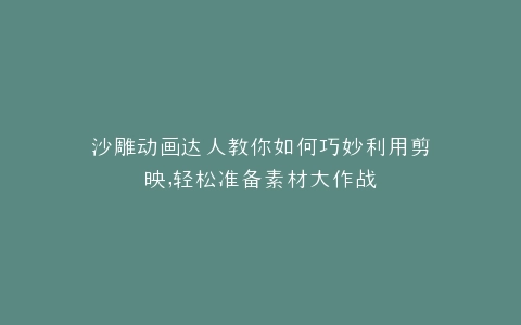 沙雕动画达人教你如何巧妙利用剪映,轻松准备素材大作战