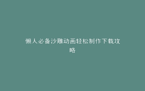 懒人必备沙雕动画轻松制作下载攻略