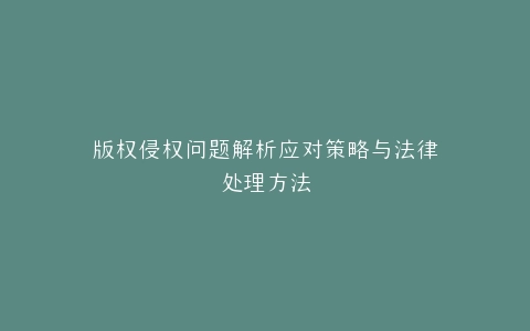 版权侵权问题解析应对策略与法律处理方法