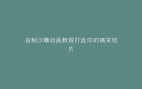 自制沙雕动画教程打造你的搞笑短片
