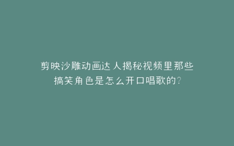 剪映沙雕动画达人揭秘视频里那些搞笑角色是怎么开口唱歌的?