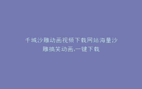 千城沙雕动画视频下载网站海量沙雕搞笑动画,一键下载