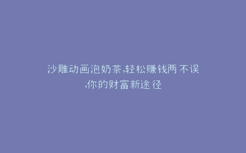 沙雕动画泡奶茶,轻松赚钱两不误,你的财富新途径