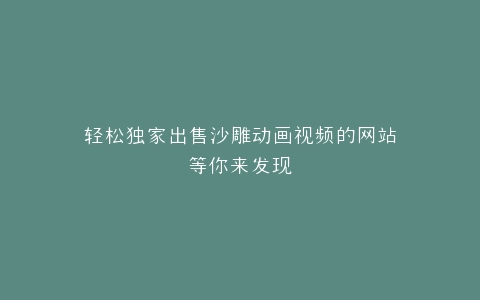 轻松独家出售沙雕动画视频的网站等你来发现