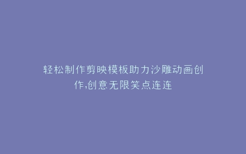 轻松制作剪映模板助力沙雕动画创作,创意无限笑点连连