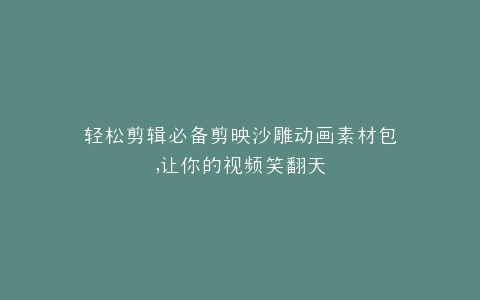 轻松剪辑必备剪映沙雕动画素材包,让你的视频笑翻天