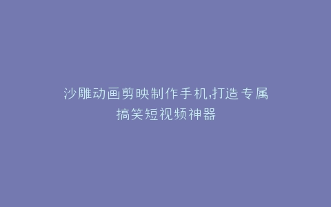 沙雕动画剪映制作手机,打造专属搞笑短视频神器