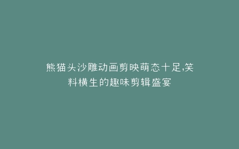 熊猫头沙雕动画剪映萌态十足,笑料横生的趣味剪辑盛宴