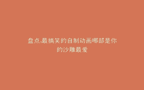 盘点,最搞笑的自制动画哪部是你的沙雕最爱