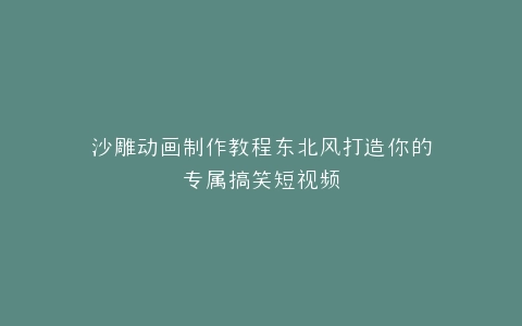 沙雕动画制作教程东北风打造你的专属搞笑短视频