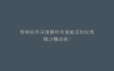 剪映软件深度解析究竟能否轻松剪辑沙雕动画?