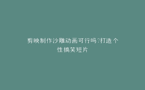 剪映制作沙雕动画可行吗?打造个性搞笑短片