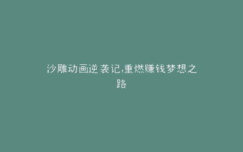 沙雕动画逆袭记,重燃赚钱梦想之路