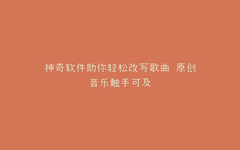 神奇软件助你轻松改写歌曲 原创音乐触手可及