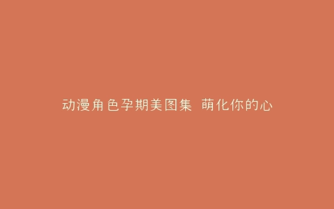 动漫角色孕期美图集 萌化你的心