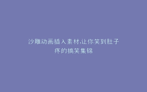 沙雕动画插入素材,让你笑到肚子疼的搞笑集锦