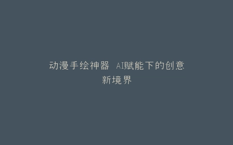 动漫手绘神器 AI赋能下的创意新境界