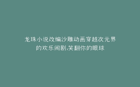 龙珠小说改编沙雕动画穿越次元界的欢乐闹剧,笑翻你的眼球