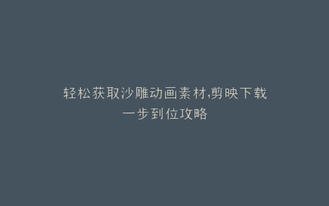 轻松获取沙雕动画素材,剪映下载一步到位攻略