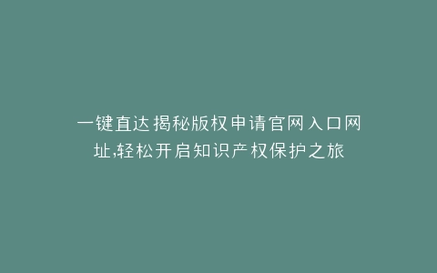 一键直达揭秘版权申请官网入口网址,轻松开启知识产权保护之旅