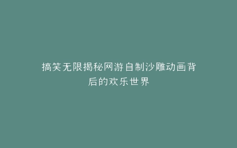 搞笑无限揭秘网游自制沙雕动画背后的欢乐世界