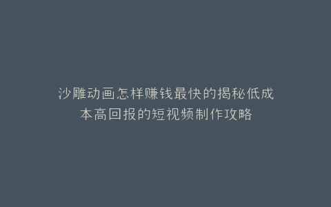 沙雕动画怎样赚钱最快的揭秘低成本高回报的短视频制作攻略