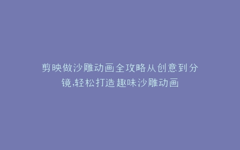 剪映做沙雕动画全攻略从创意到分镜,轻松打造趣味沙雕动画