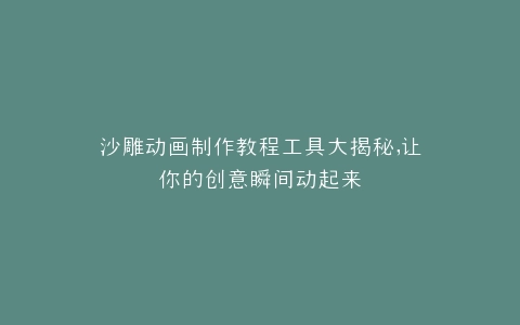 沙雕动画制作教程工具大揭秘,让你的创意瞬间动起来